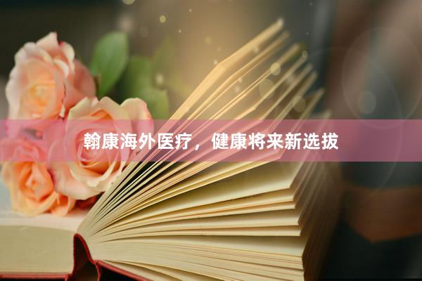 翰康海外医疗，健康将来新选拔