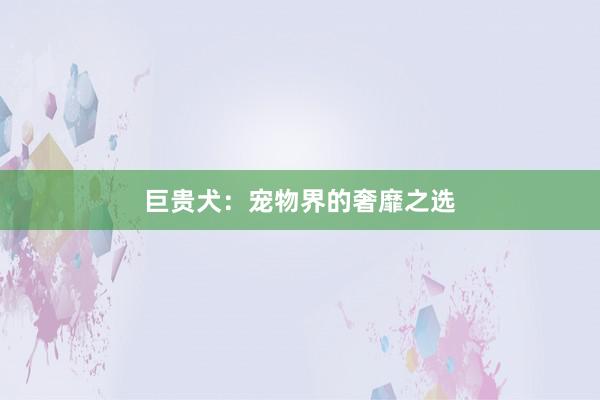 巨贵犬：宠物界的奢靡之选