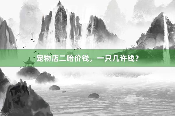 宠物店二哈价钱，一只几许钱？