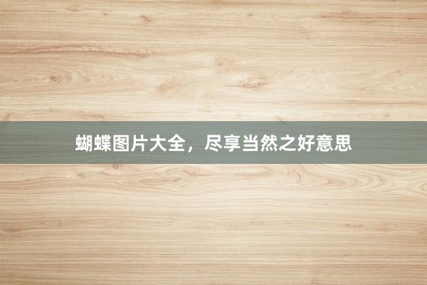 蝴蝶图片大全，尽享当然之好意思