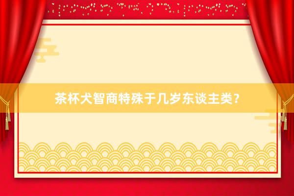 茶杯犬智商特殊于几岁东谈主类？